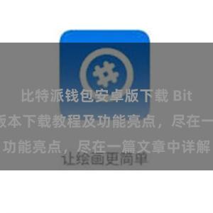 比特派钱包安卓版下载 Bitpie钱包最新版本下载教程及功能亮点，尽在一篇文章中详解