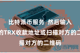 比特派币服务  然后输入对方的TRX收款地址或扫描对方的二维码
