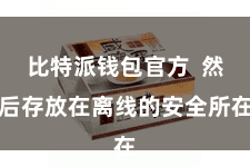 比特派钱包官方  然后存放在离线的安全所在