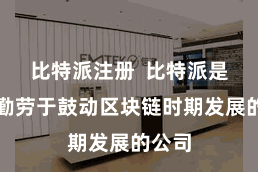 比特派注册  比特派是一家勤劳于鼓动区块链时期发展的公司